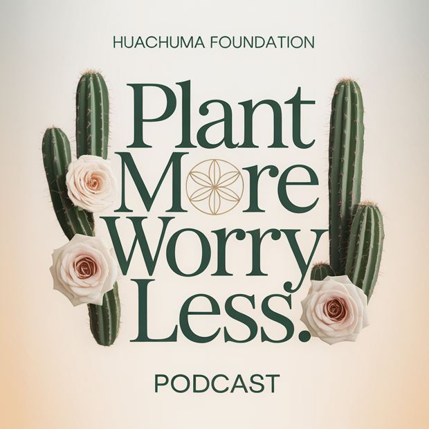 The Plant More Worry Less podcast cover: Huachuma Foundation above the title in dark green type, set between Huachuma columns and pale roses, with Podcast beneath